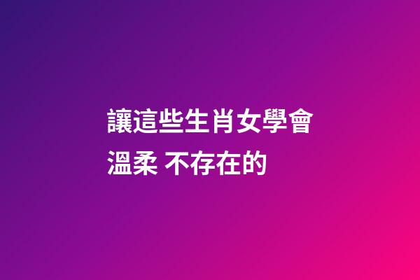 讓這些生肖女學會溫柔 不存在的